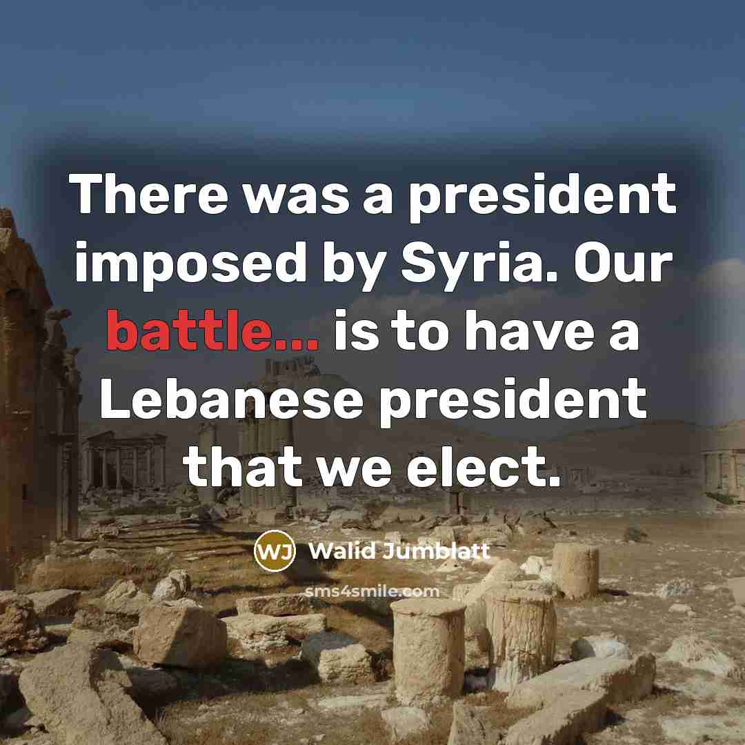 “There was a president imposed by Syria. Our battle... is…” quote by Walid Jumblatt