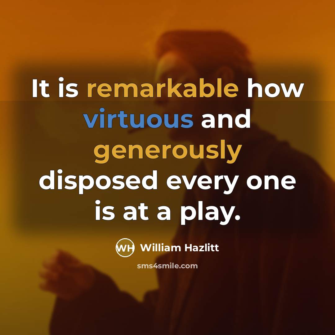 “It is remarkable how virtuous and generously disposed every one is at a play.” quote by William Hazlitt