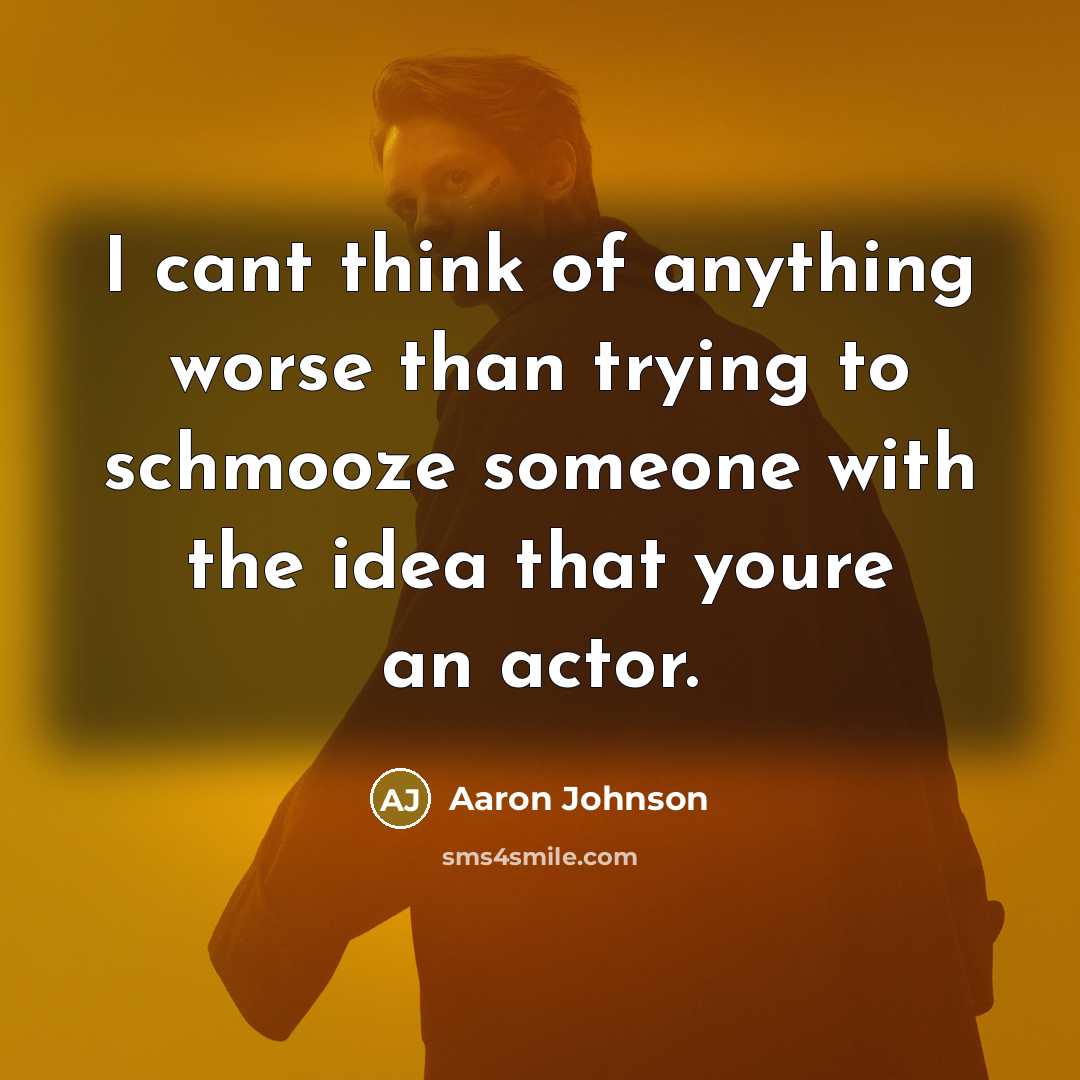 “I cant think of anything worse than trying to schmooze someone with the idea that youre an actor.” quote by Aaron Johnson