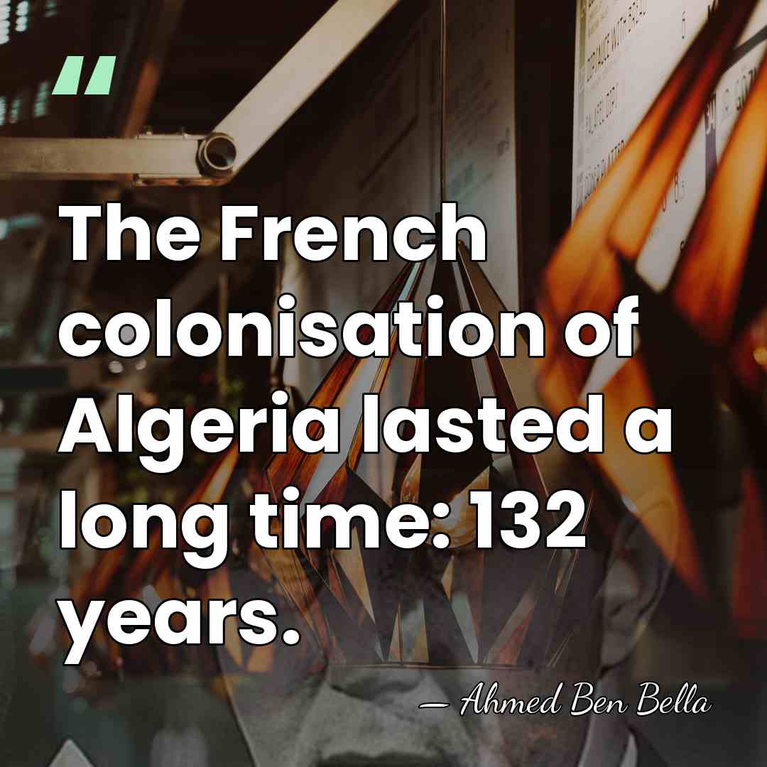 The French colonisation of Algeria lasted a long time: 132 years. - Ahmed Ben Bella