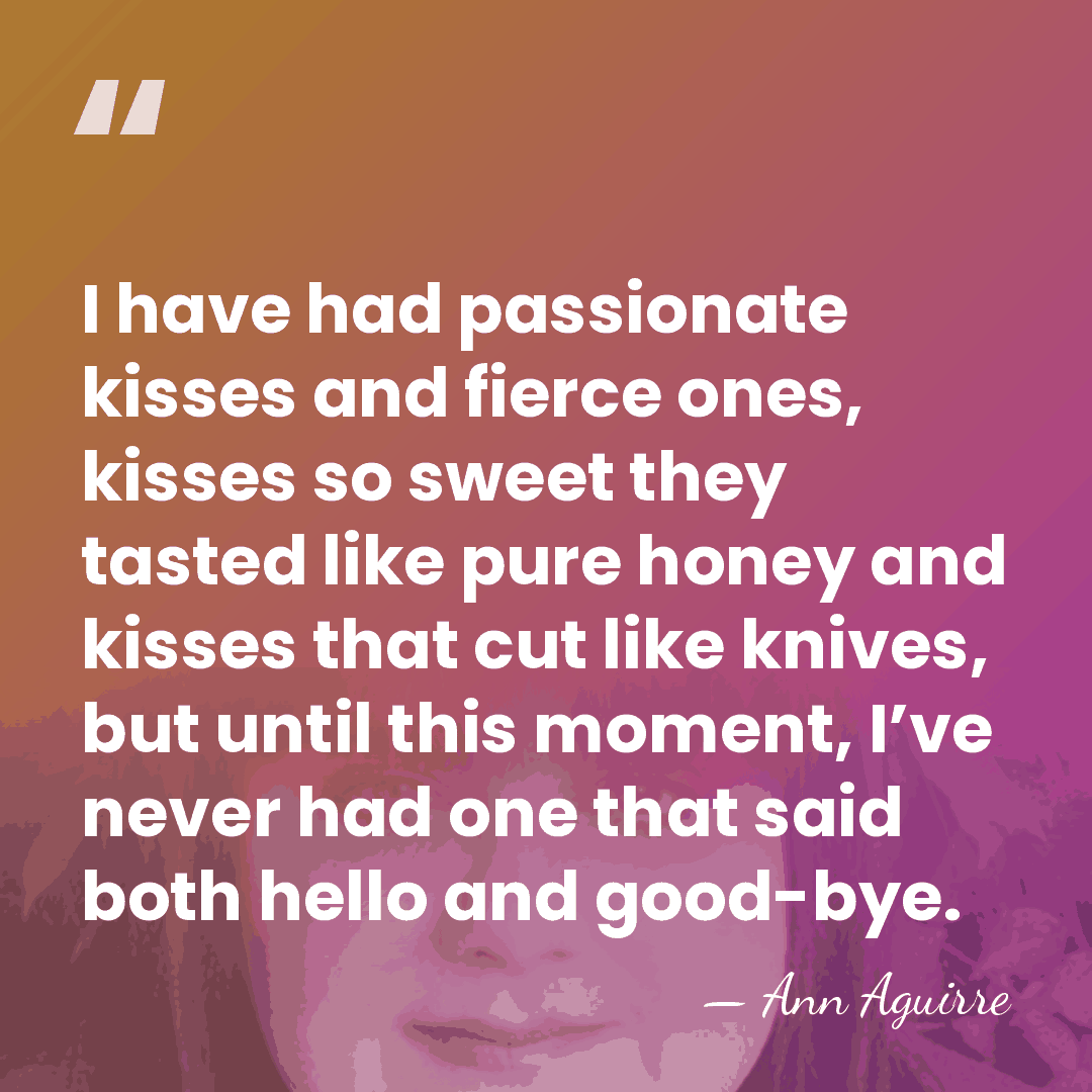 I have had passionate kisses and fierce ones, kisses so sweet they&hellip; - Ann Aguirre