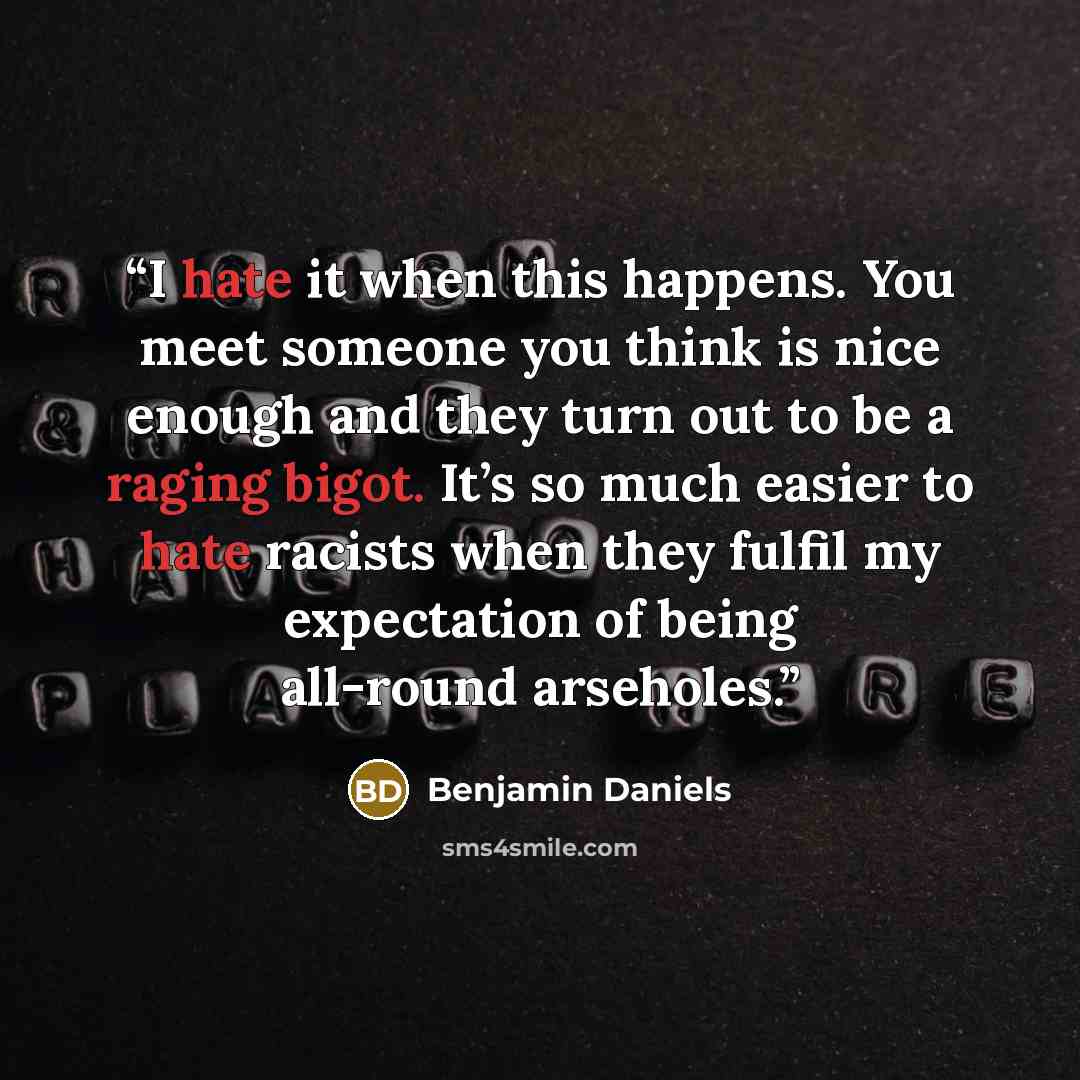 “I hate it when this happens. You meet someone you think is nice enough and they turn out to be a raging bigot. It’s so much easier to hate racists when they fulfil my expectation of being all-round arseholes.” quote by Benjamin Daniels