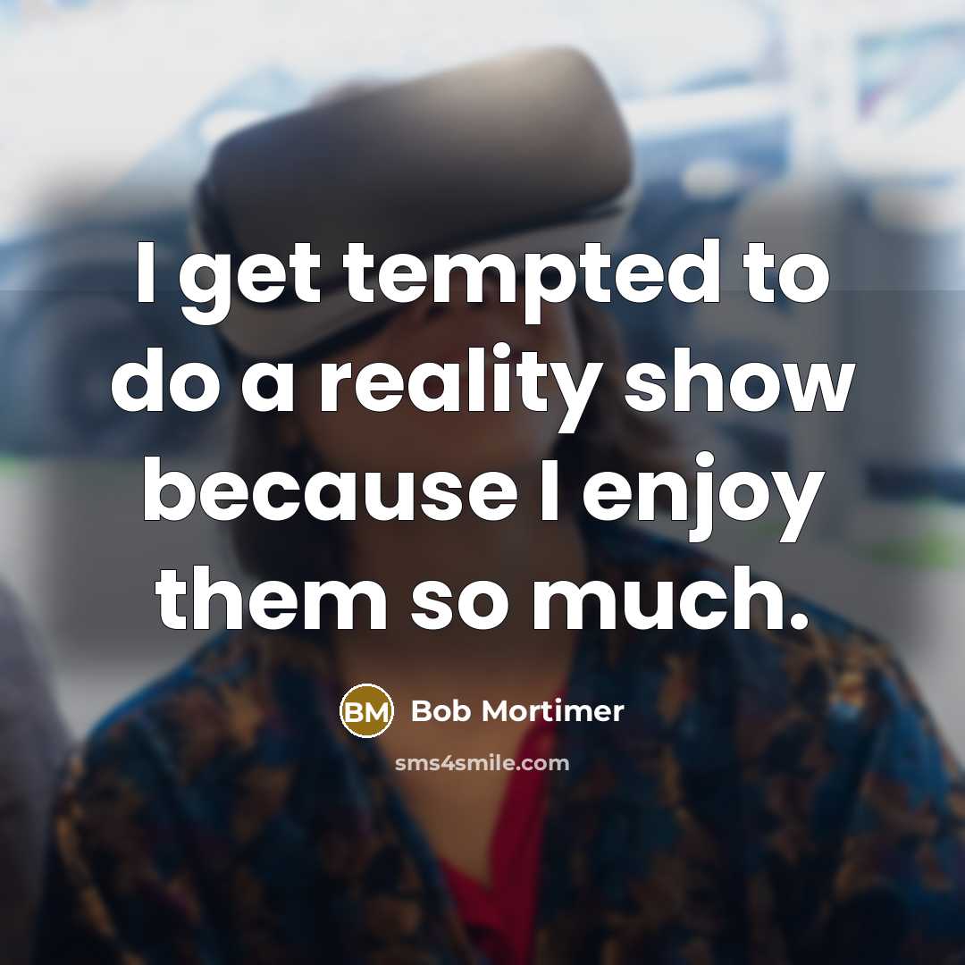 “I get tempted to do a reality show because I…” quote by Bob Mortimer