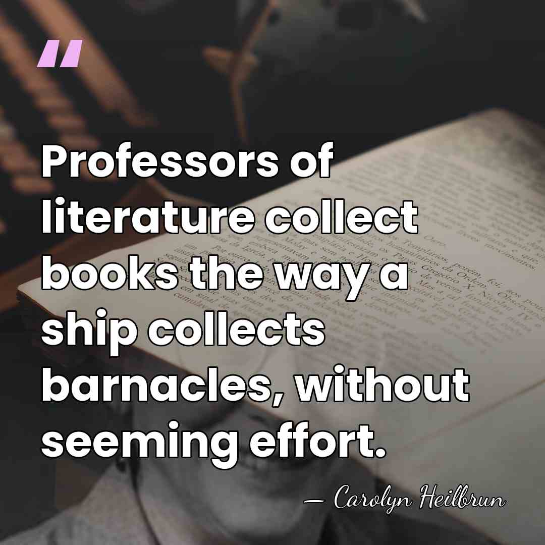 Professors of literature collect books the way a ship collects barnacles, without&hellip; - Carolyn Heilbrun