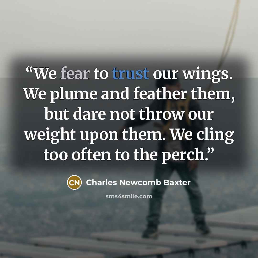 “We fear to trust our wings. We plume and feather them, but dare not throw our weight upon them. We cling too often to the perch.” quote by Charles Newcomb Baxter