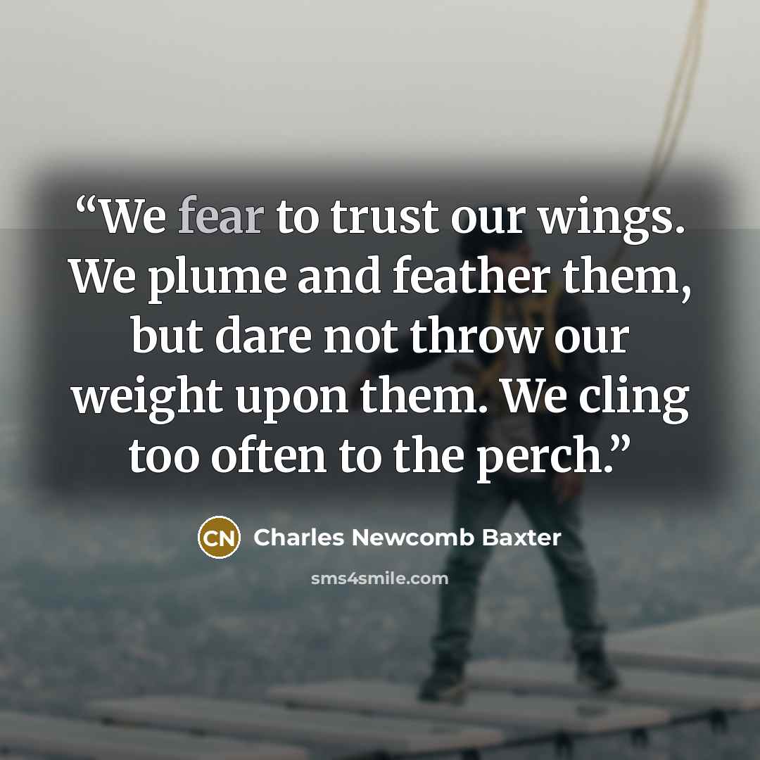 “We fear to trust our wings. We plume and feather them, but dare not throw our weight upon them. We cling too often to the perch.” quote by Charles Newcomb Baxter