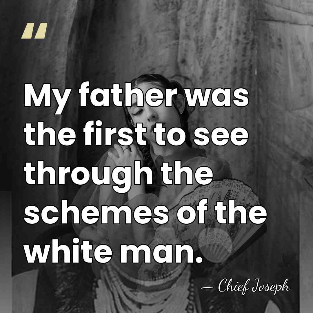 My father was the first to see through the schemes of the&hellip; - Chief Joseph