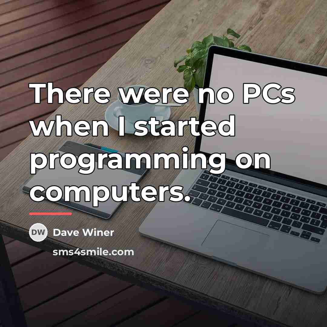 “There were no PCs when I started programming on computers.…” quote by Dave Winer