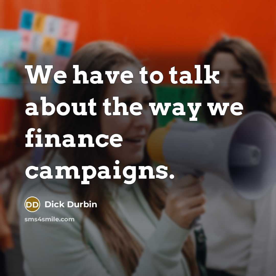 “We have to talk about the way we finance campaigns.…” quote by Dick Durbin