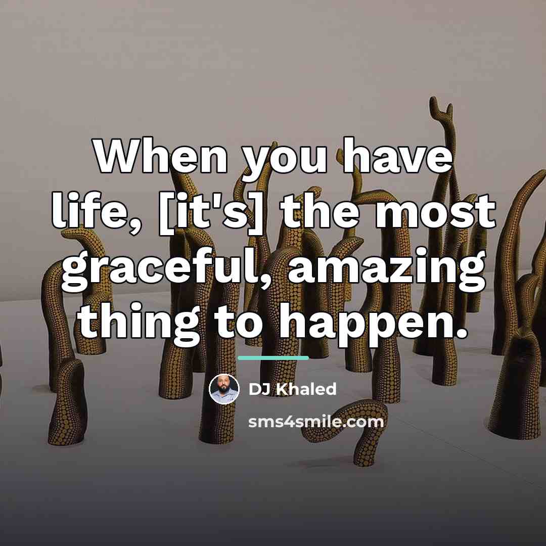 “When you have life, [it's] the most graceful, amazing thing…” quote by DJ Khaled