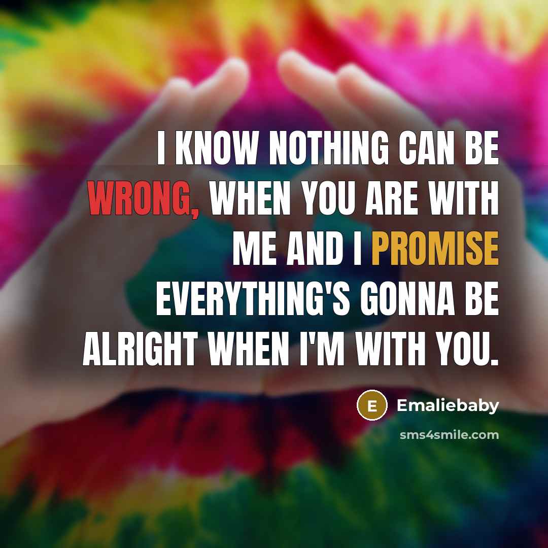 “I know nothing can be wrong, when you are with me and I promise everything's gonna be alright when I'm with you.” quote by Emaliebaby