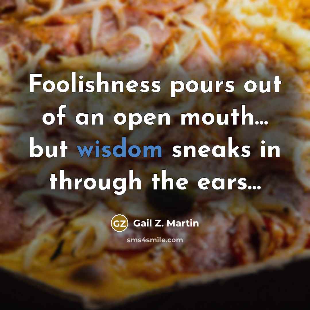 “Foolishness pours out of an open mouth.... but wisdom sneaks…” quote by Gail Z. Martin