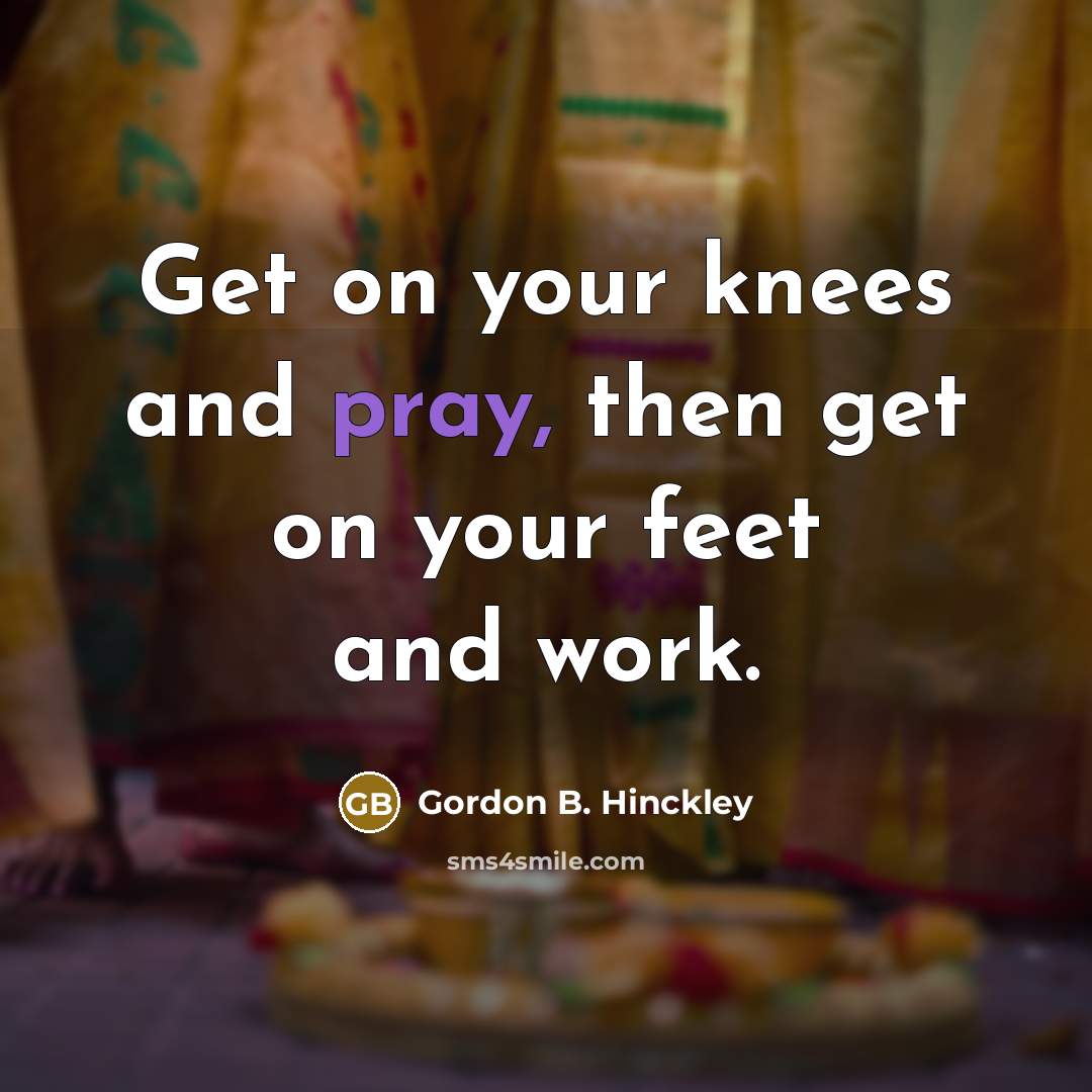“Get on your knees and pray, then get on your…” quote by Gordon B. Hinckley