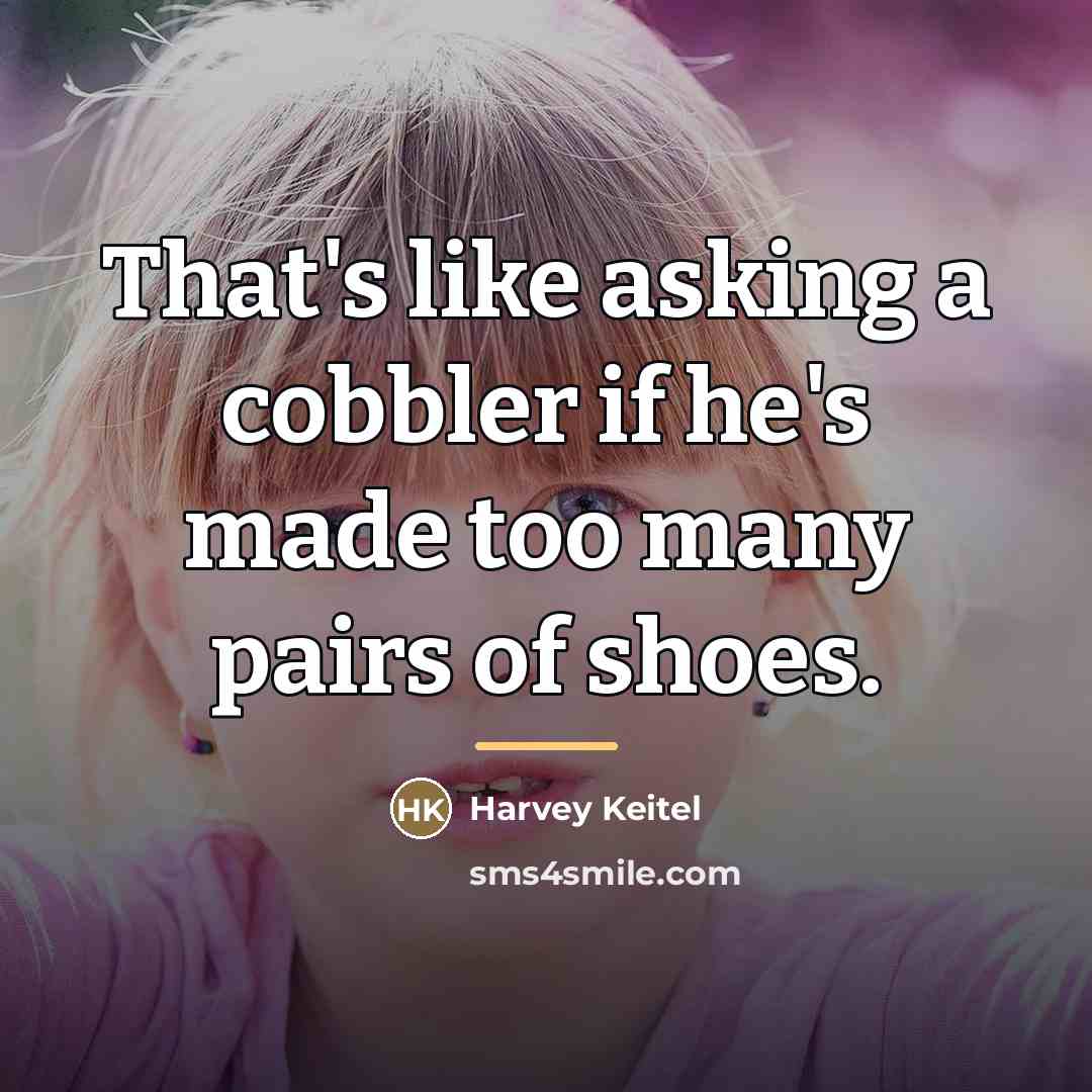 “That's like asking a cobbler if he's made too many…” quote by Harvey Keitel