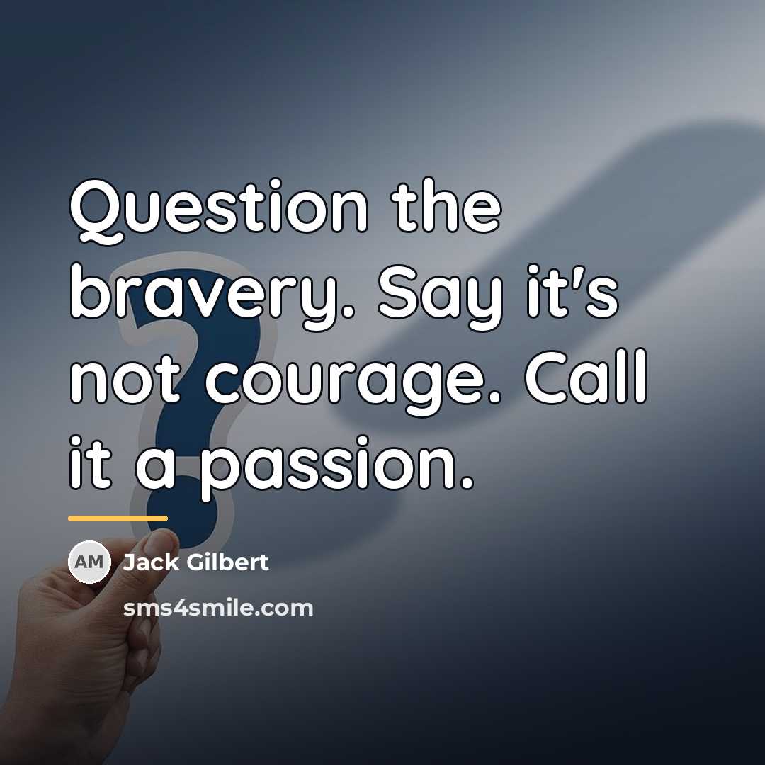 “Question the bravery. Say it's not courage. Call it a…” quote by Jack Gilbert