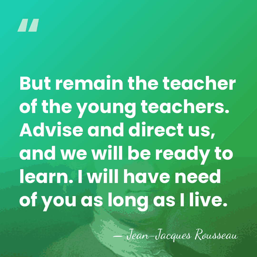 But remain the teacher of the young teachers. Advise and direct us,&hellip; - Jean-Jacques Rousseau