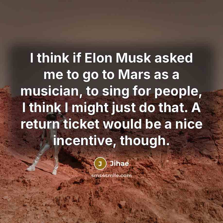 “I think if Elon Musk asked me to go to Mars as a musician, to sing for people, I think I might just do that. A return ticket would be a nice incentive, though.” quote by Jihae