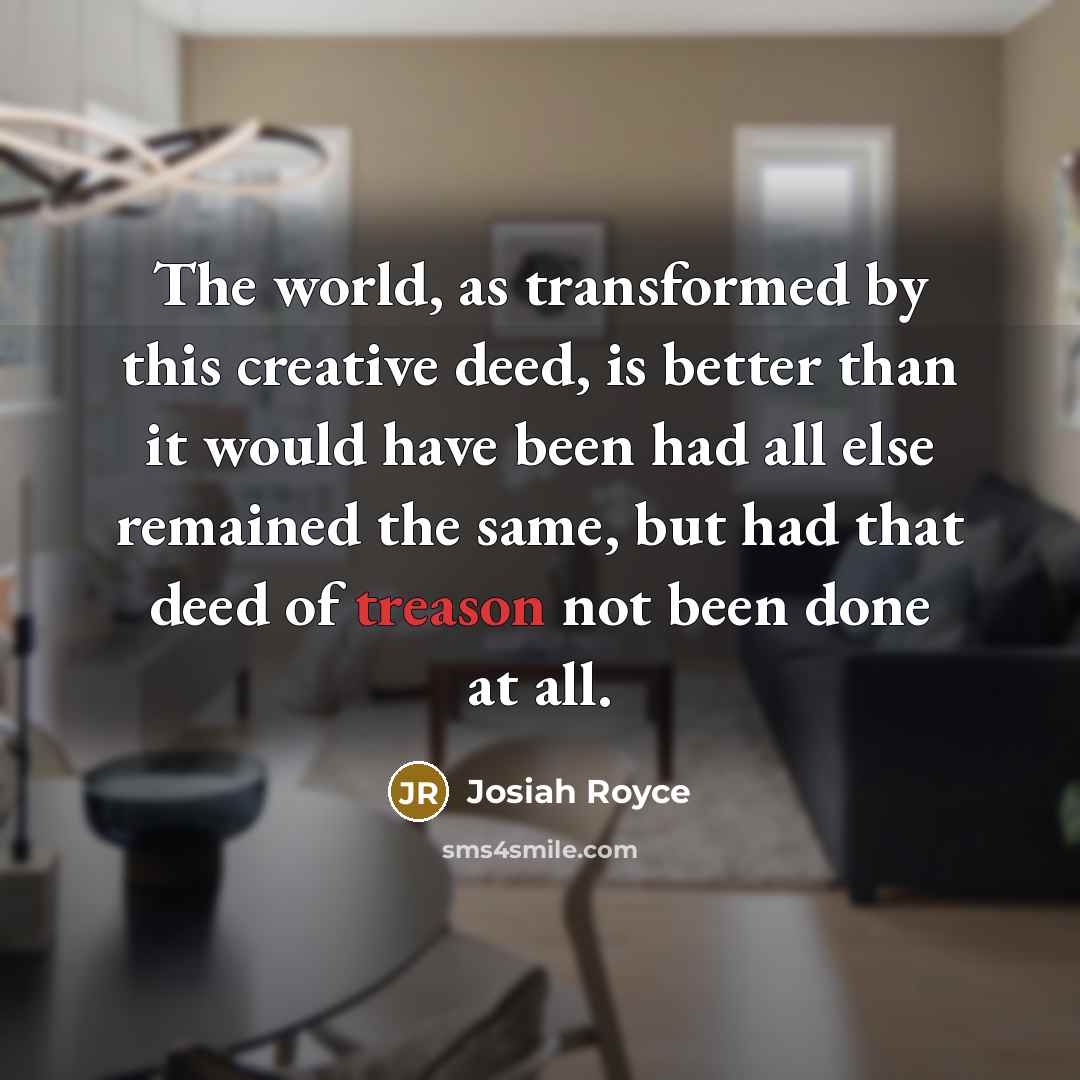 “The world, as transformed by this creative deed, is better…” quote by Josiah Royce