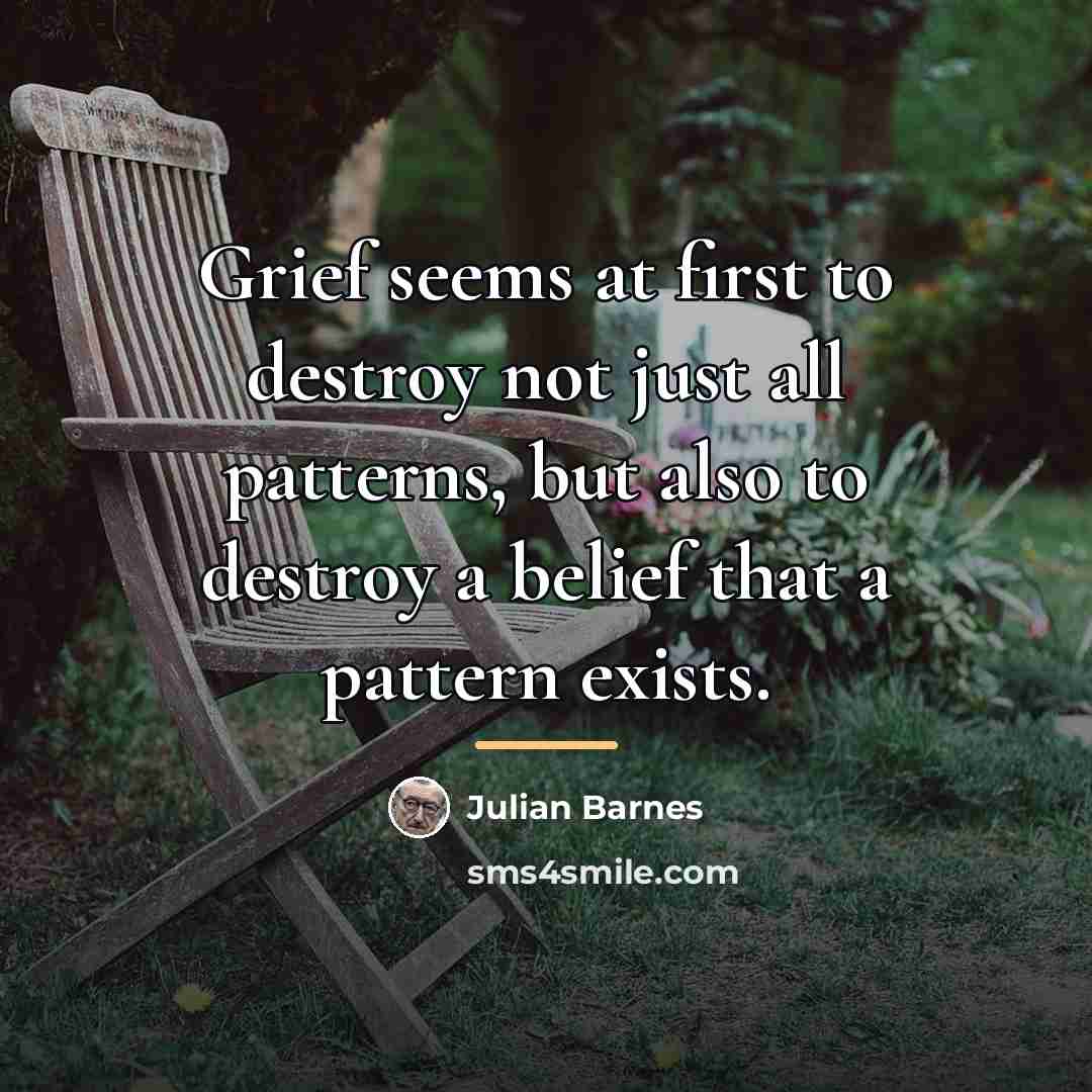 “Grief seems at first to destroy not just all patterns,…” quote by Julian Barnes