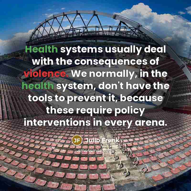 “Health systems usually deal with the consequences of violence. We…” quote by Julio Frenk