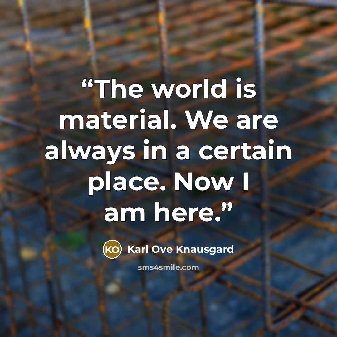 “The world is material. We are always in a certain place. Now I am here.” quote by Karl Ove Knausgård