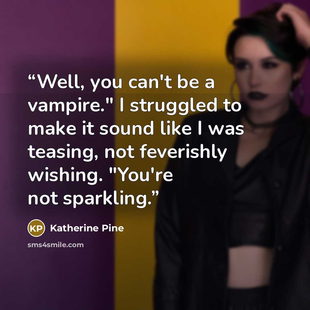 “Well, you can't be a vampire." I struggled to make it sound like I was teasing, not feverishly wishing. "You're not sparkling.” quote by Katherine Pine