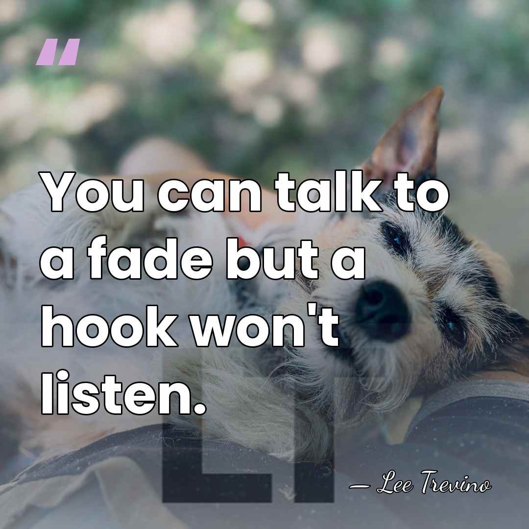 You can talk to a fade but a hook won't listen. - Lee Trevino