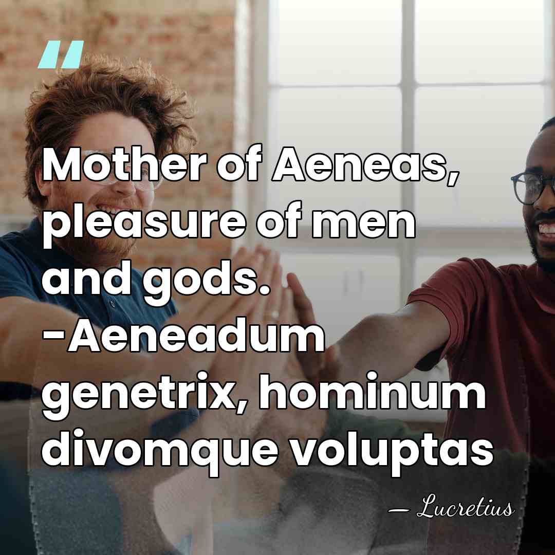 Mother of Aeneas, pleasure of men and gods. -Aeneadum genetrix, hominum divomque&hellip; - Lucretius