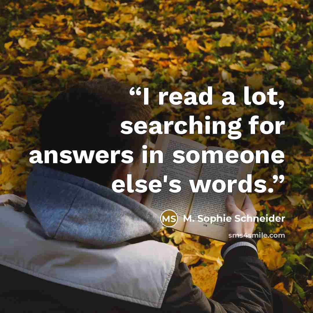“I read a lot, searching for answers in someone else's words.” quote by M. Sophie Schneider