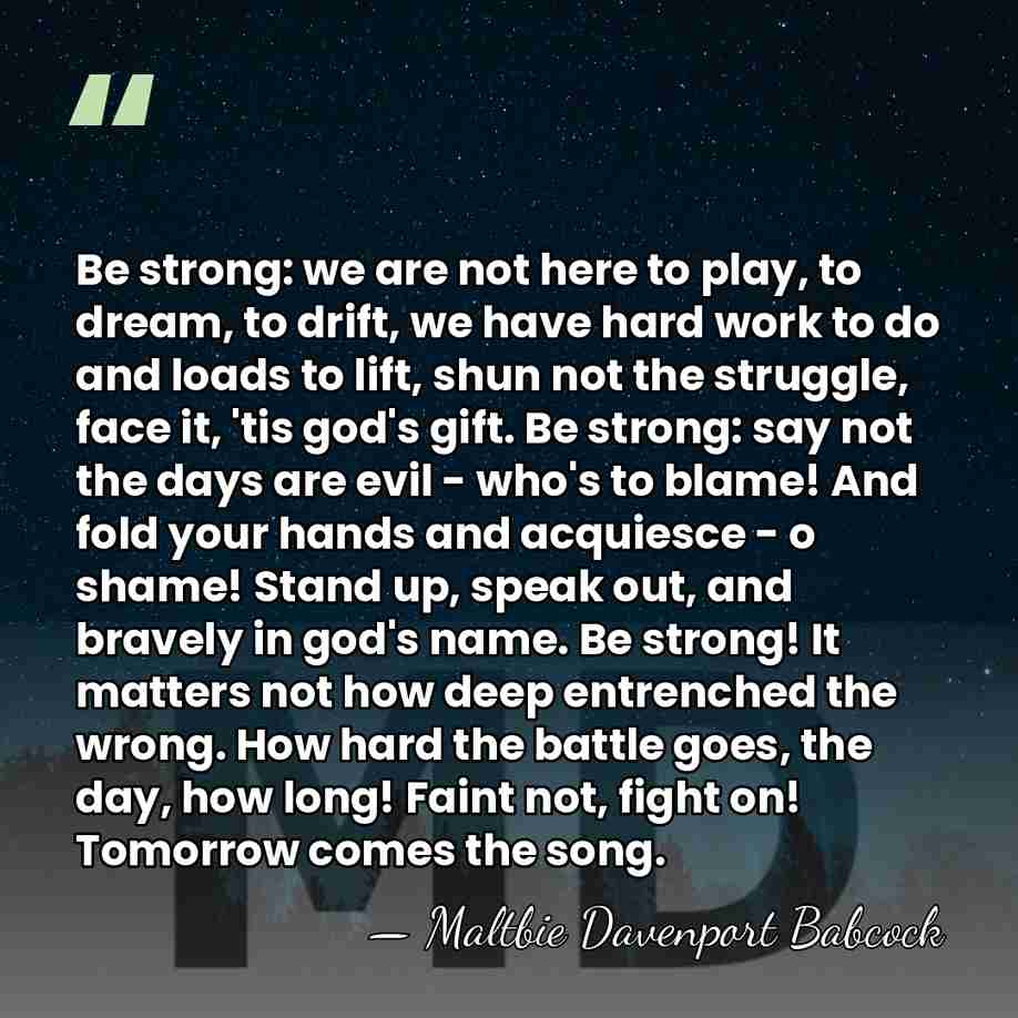 Be strong: we are not here to play, to dream, to drift,&hellip; - Maltbie Davenport Babcock