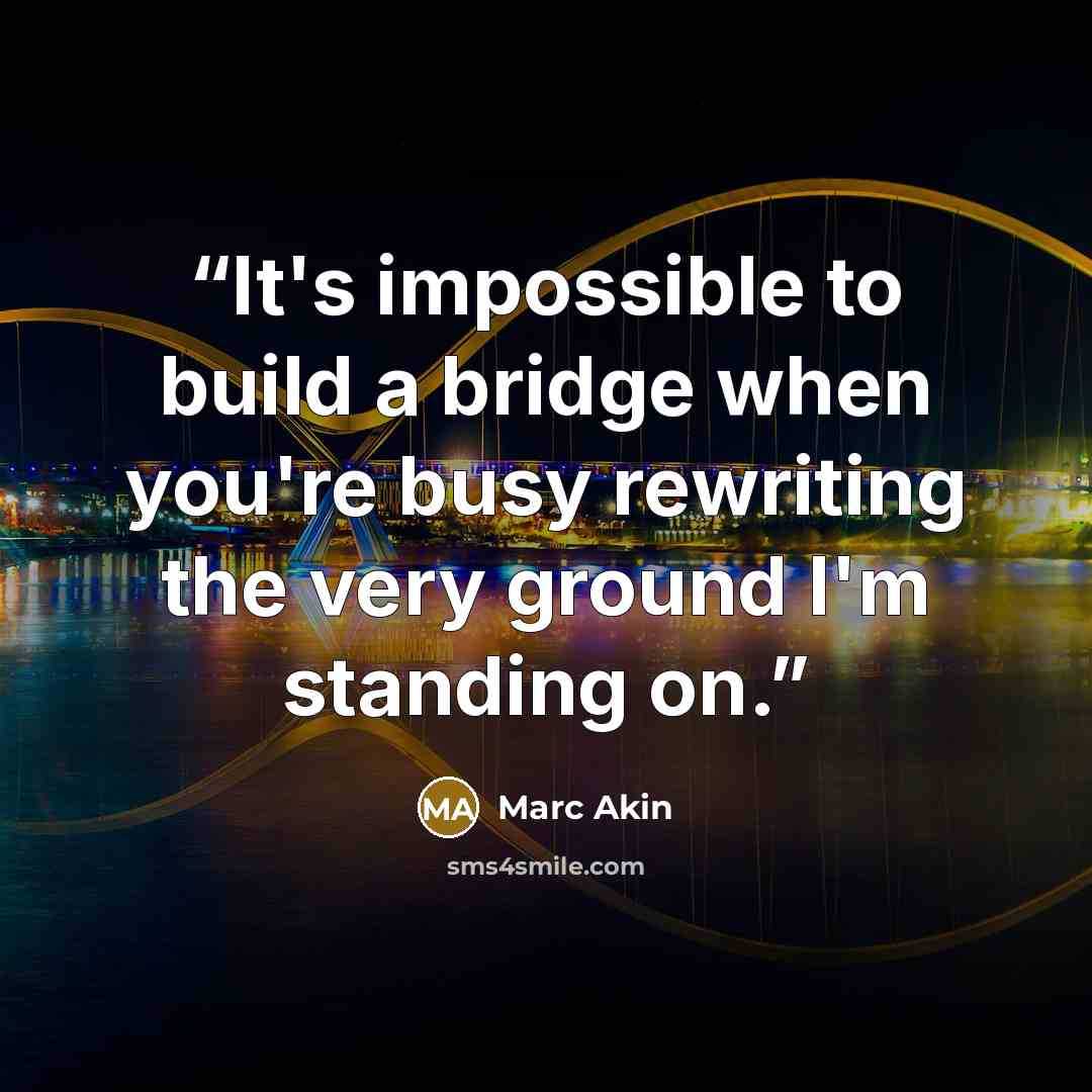 “It's impossible to build a bridge when you're busy rewriting the very ground I'm standing on.” quote by Marc Akin