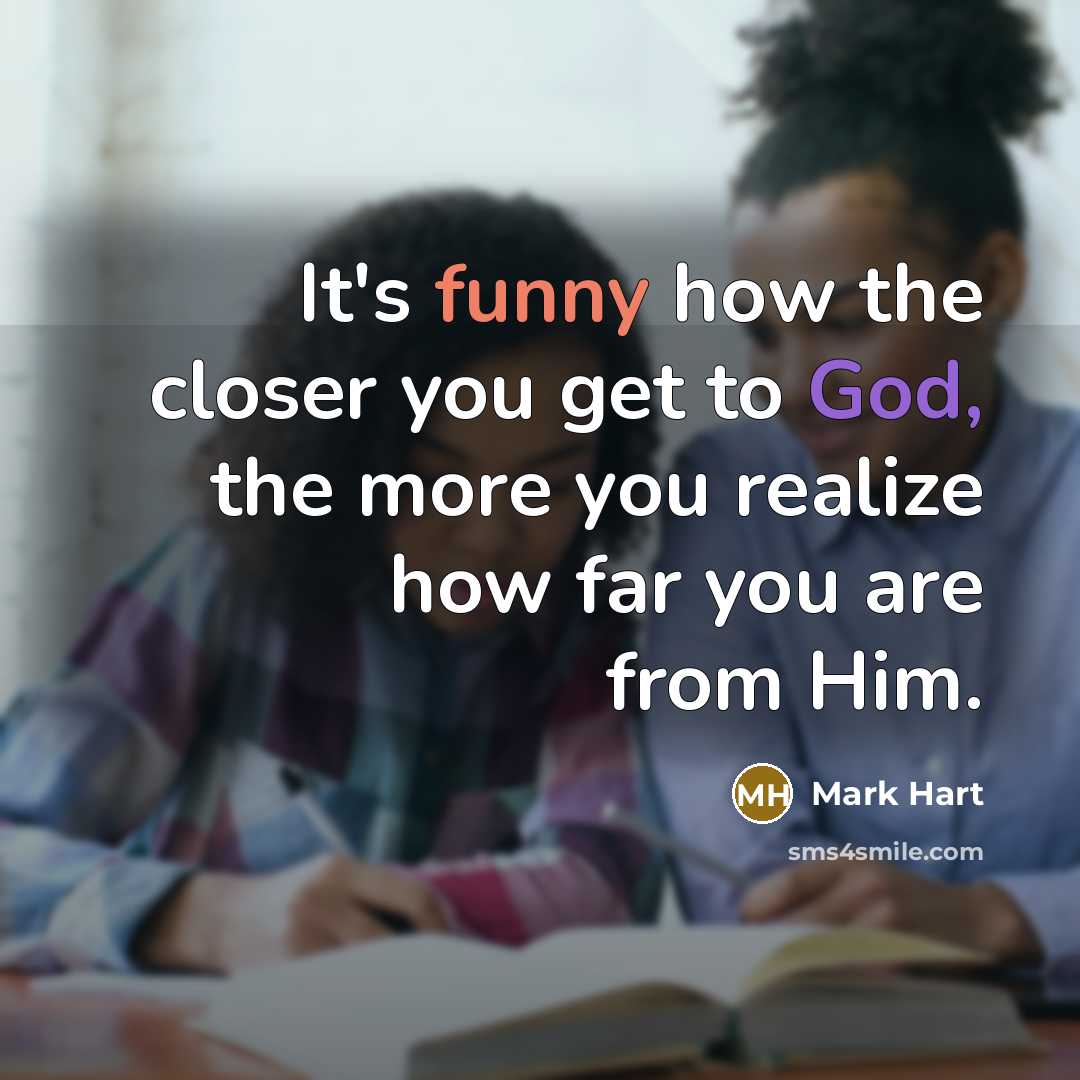 “It's funny how the closer you get to God, the more you realize how far you are from Him.” quote by Mark Hart