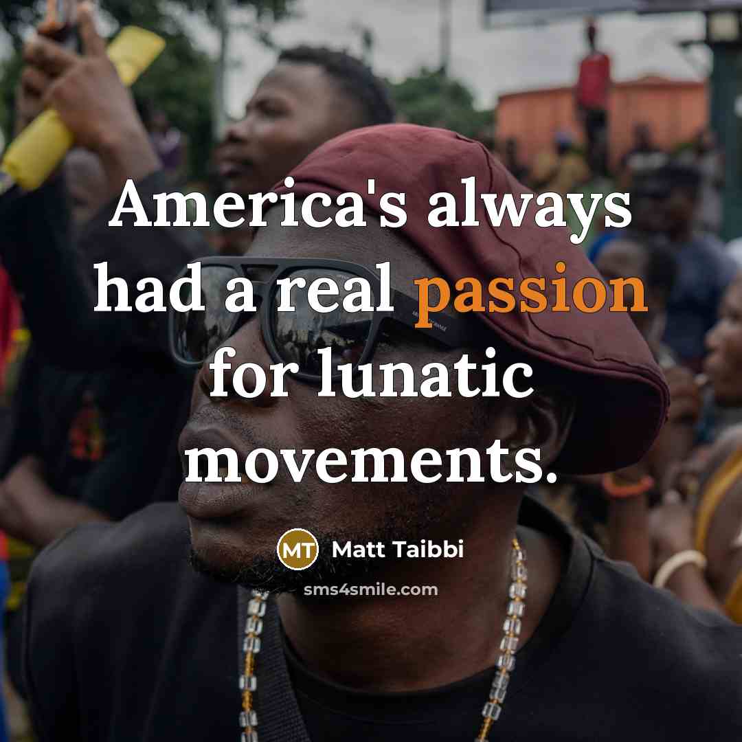 “America's always had a real passion for lunatic movements.…” quote by Matt Taibbi