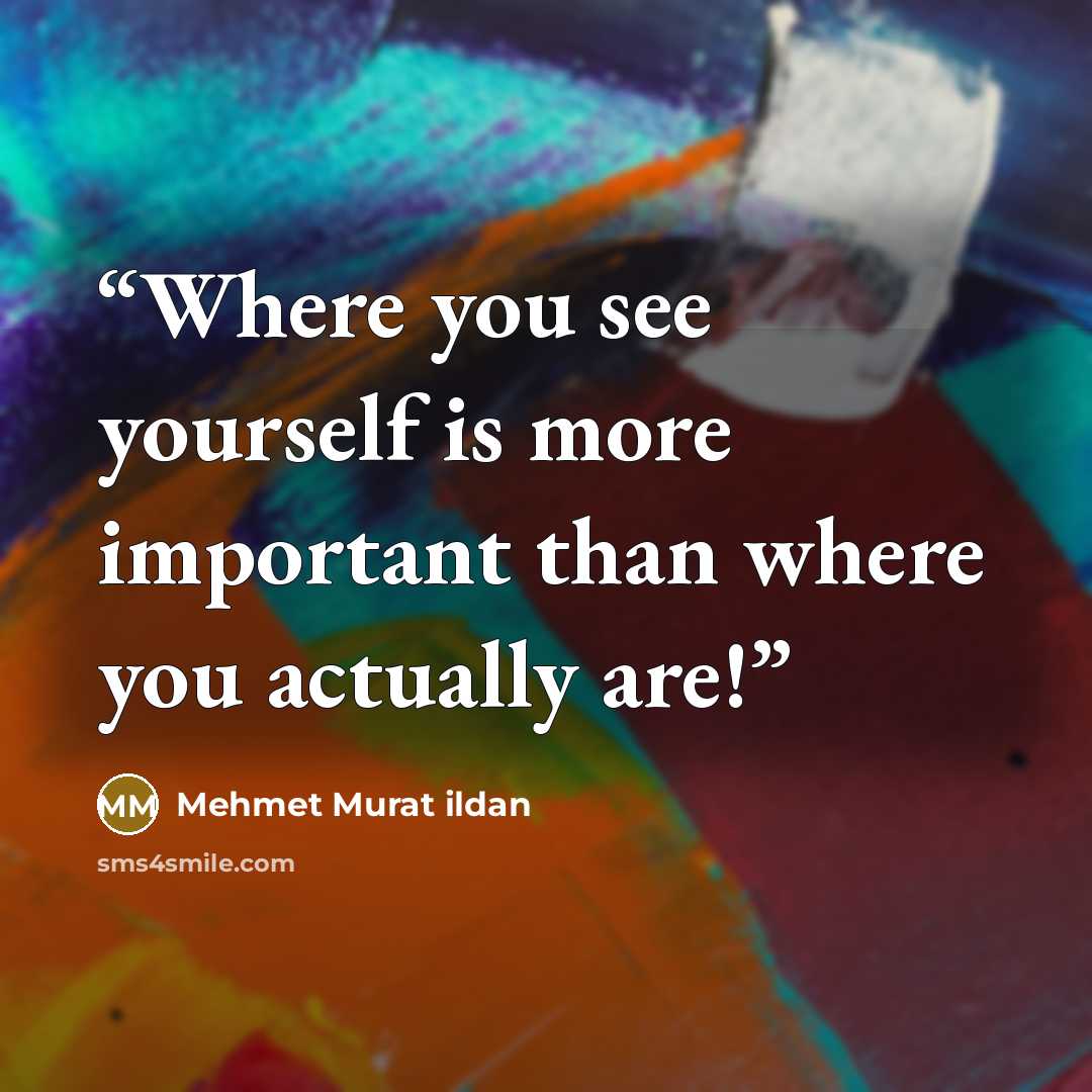 “Where you see yourself is more important than where you actually are!” quote by Mehmet Murat ildan