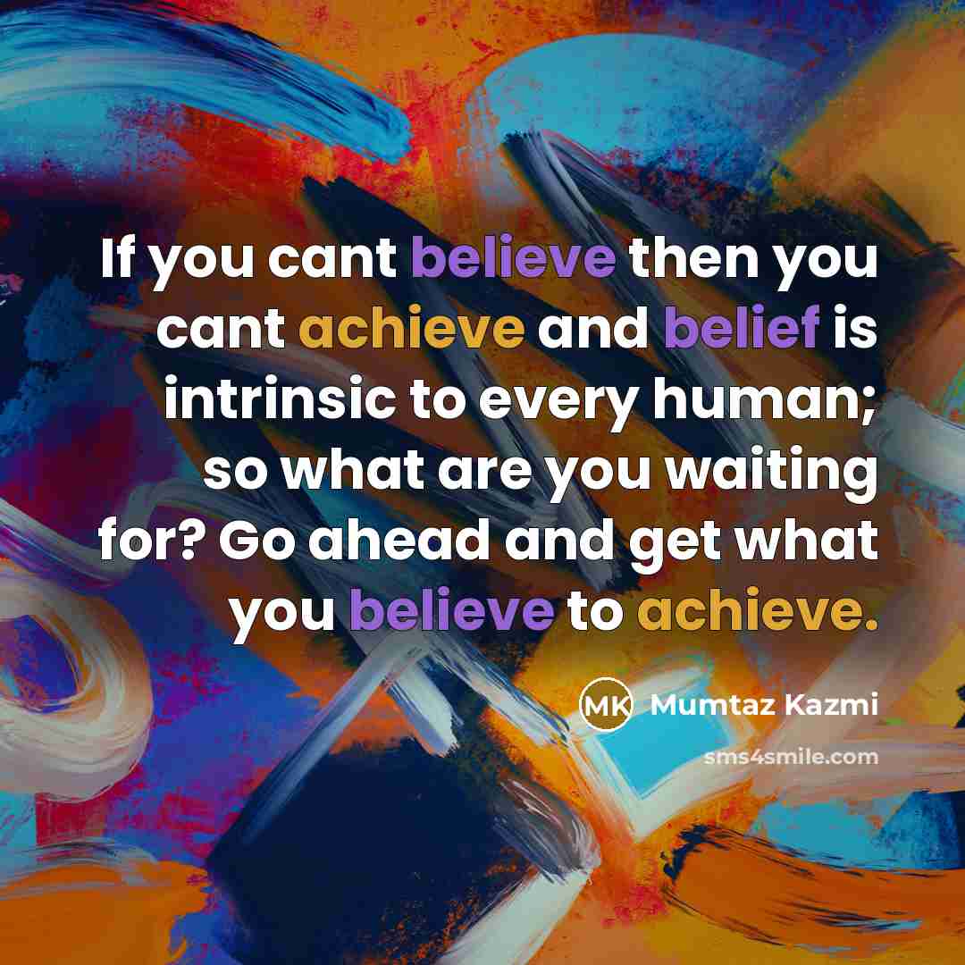 “If you cant believe then you cant achieve and belief is intrinsic to every human; so what are you waiting for? Go ahead and get what you believe to achieve.” quote by Mumtaz Kazmi