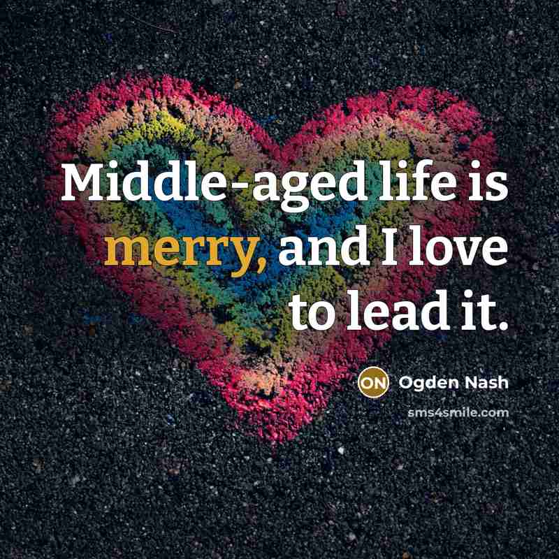 “Middle-aged life is merry, and I love to lead it.…” quote by Ogden Nash