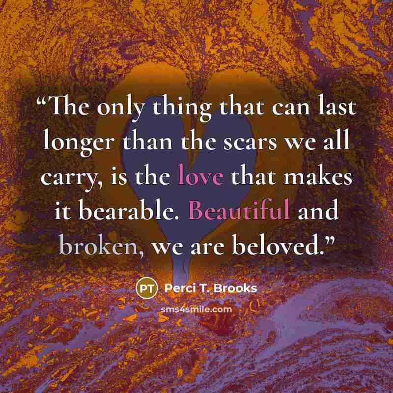 “The only thing that can last longer than the scars we all carry, is the love that makes it bearable. Beautiful and broken, we are beloved.” quote by Perci T. Brooks