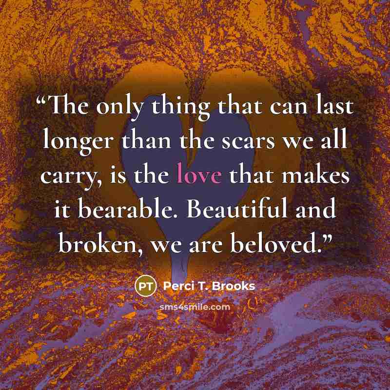 “The only thing that can last longer than the scars we all carry, is the love that makes it bearable. Beautiful and broken, we are beloved.” quote by Perci T. Brooks