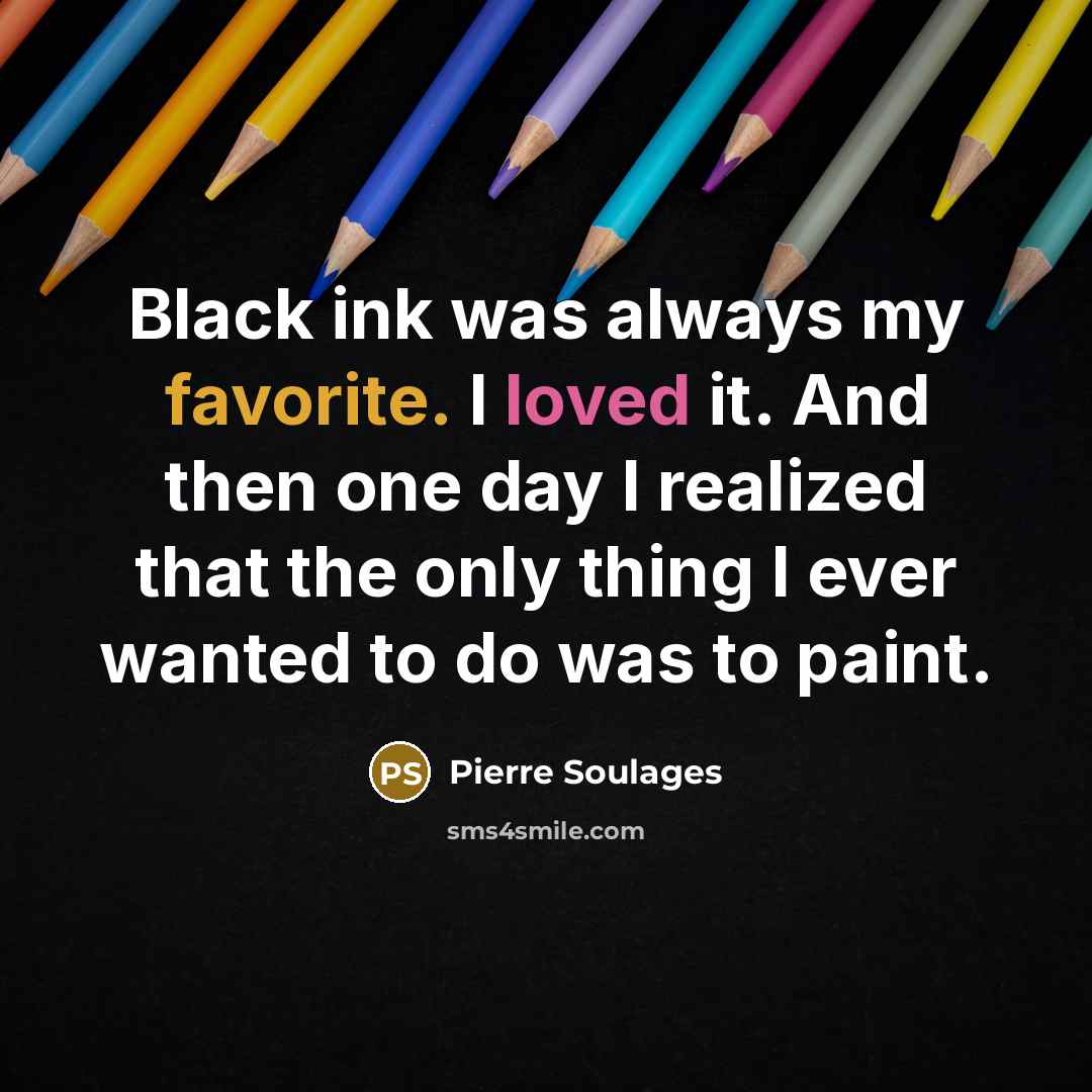 “Black ink was always my favorite. I loved it. And then one day I realized that the only thing I ever wanted to do was to paint.” quote by Pierre Soulages
