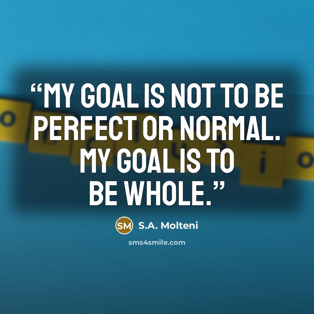 “My goal is not to be perfect or normal. My goal is to be WHOLE.” quote by S.A. Molteni