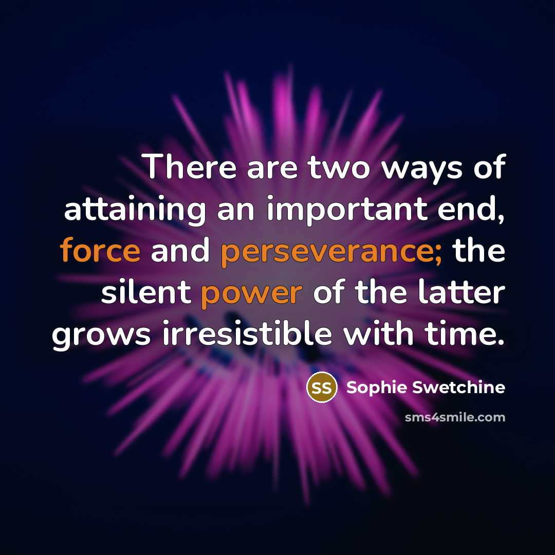 “There are two ways of attaining an important end, force and perseverance; the silent power of the latter grows irresistible with time.” quote by Sophie Swetchine