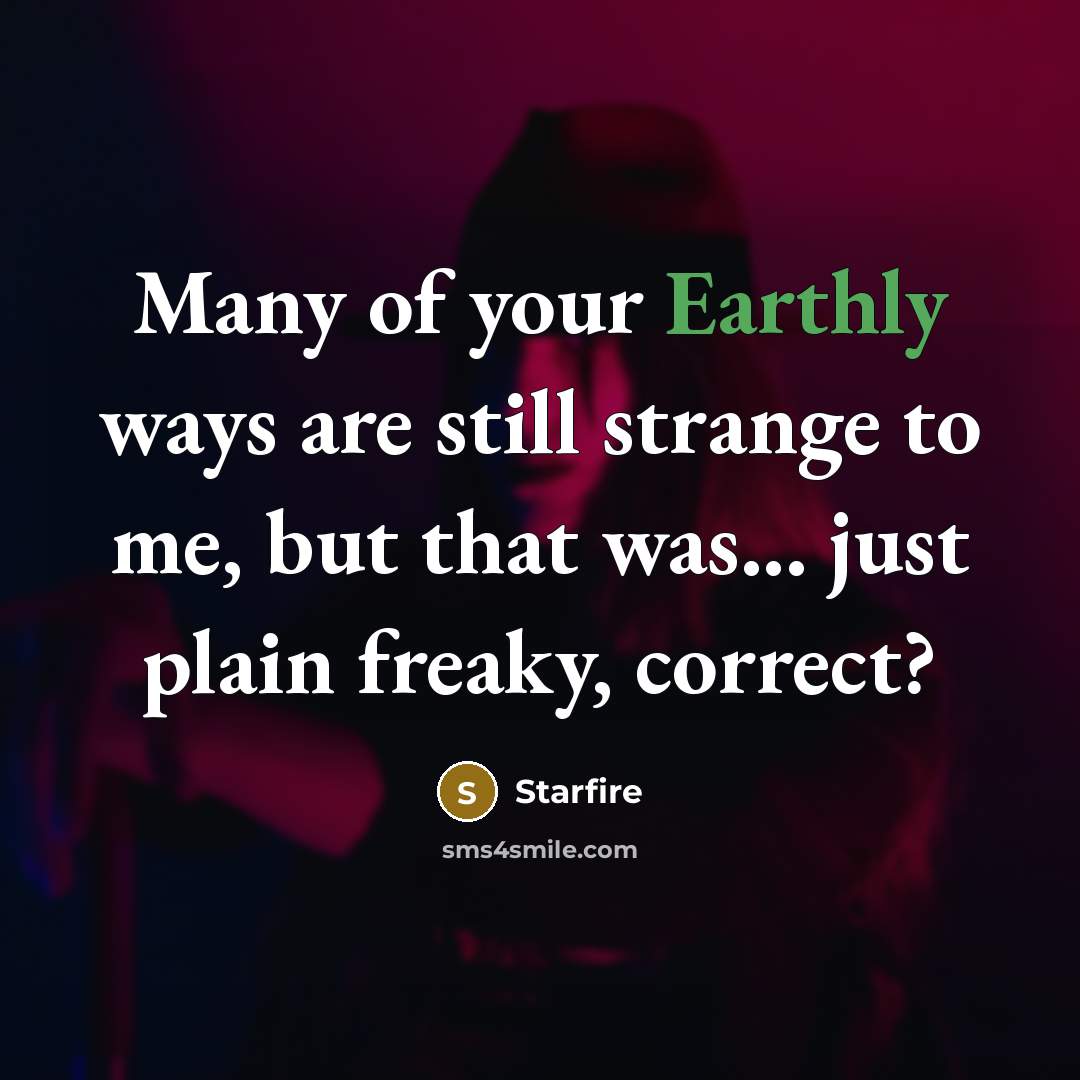 “Many of your Earthly ways are still strange to me, but that was... just plain freaky, correct?” quote by Starfire