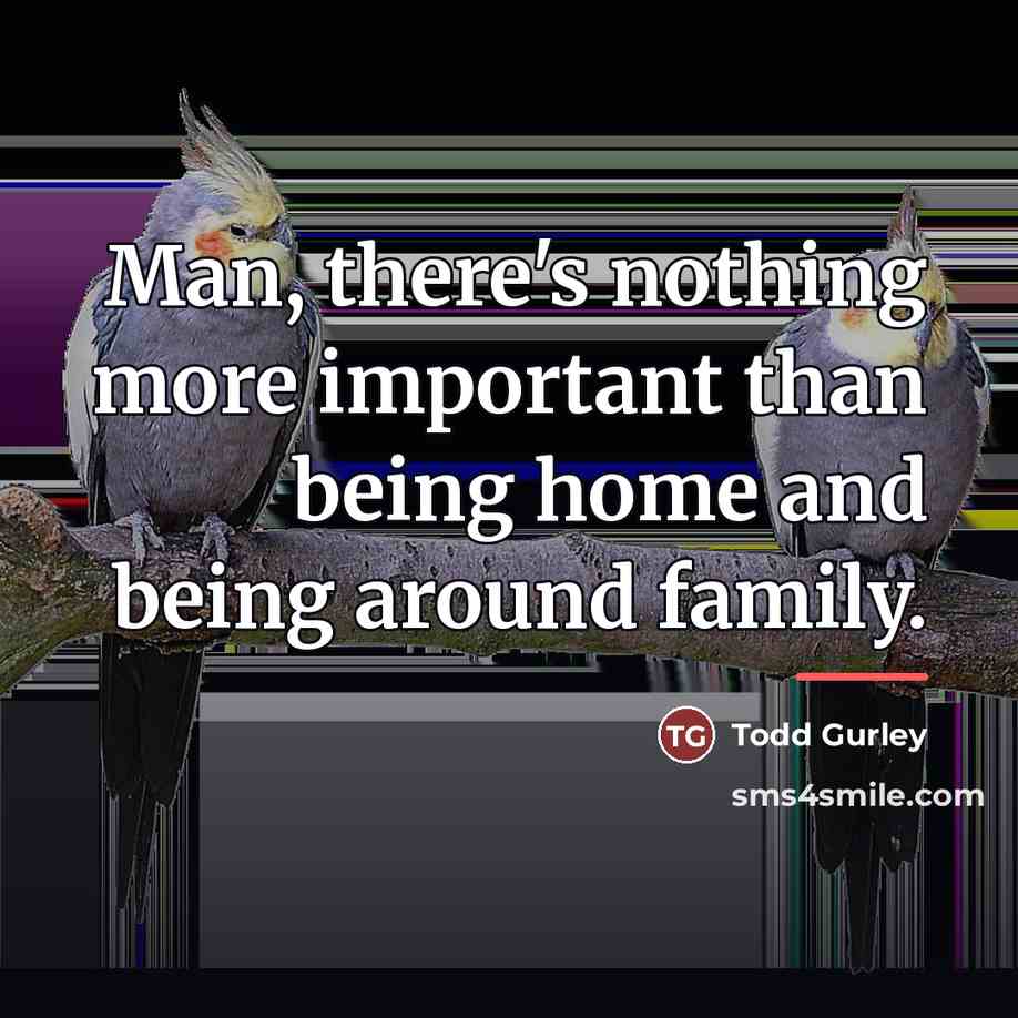 “Man, there's nothing more important than being home and being…” quote by Todd Gurley