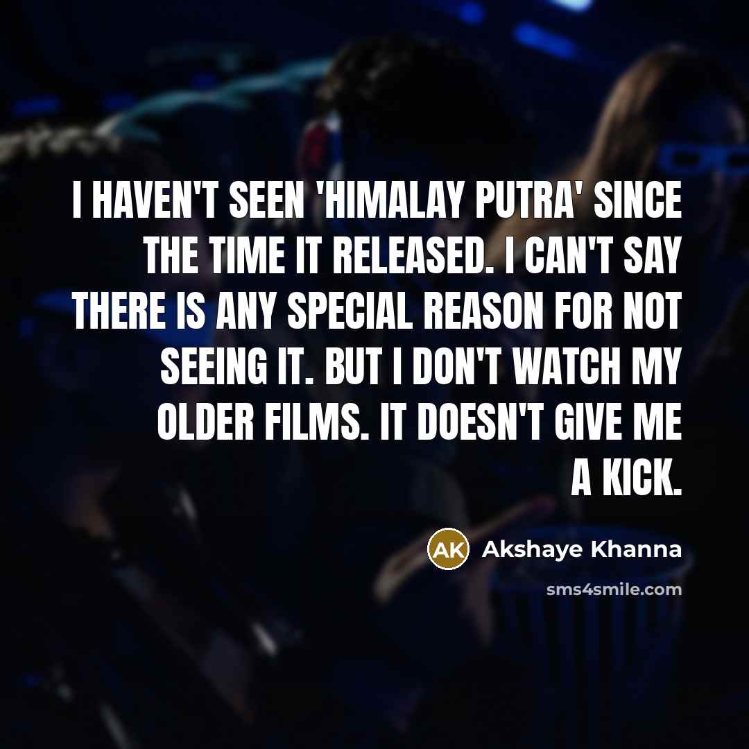 “I haven't seen 'Himalay Putra' since the time it released. I can't say there is any special reason for not seeing it. But I don't watch my older films. It doesn't give me a kick.” quote by Akshaye Khanna