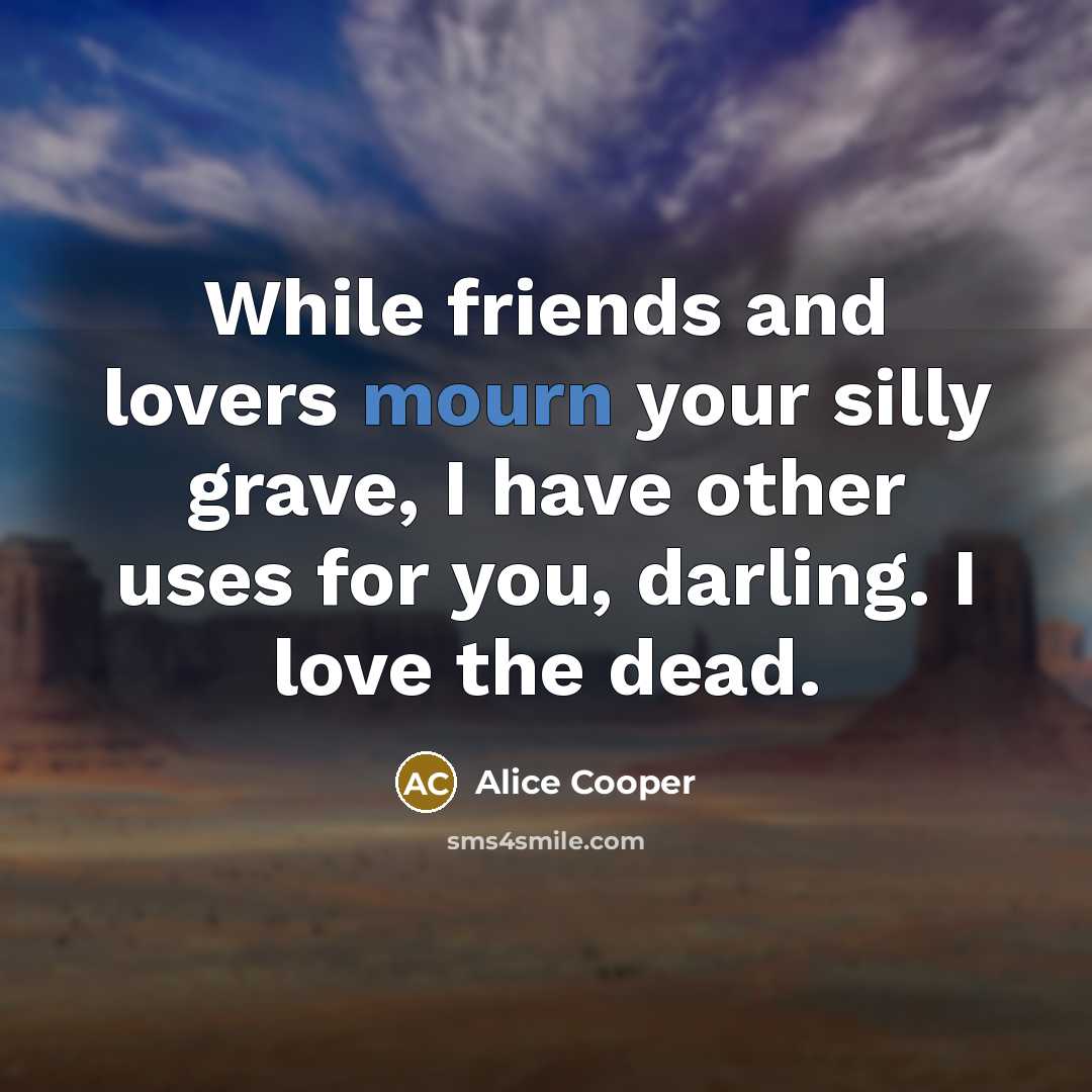 “While friends and lovers mourn your silly grave, I have…” quote by Alice Cooper