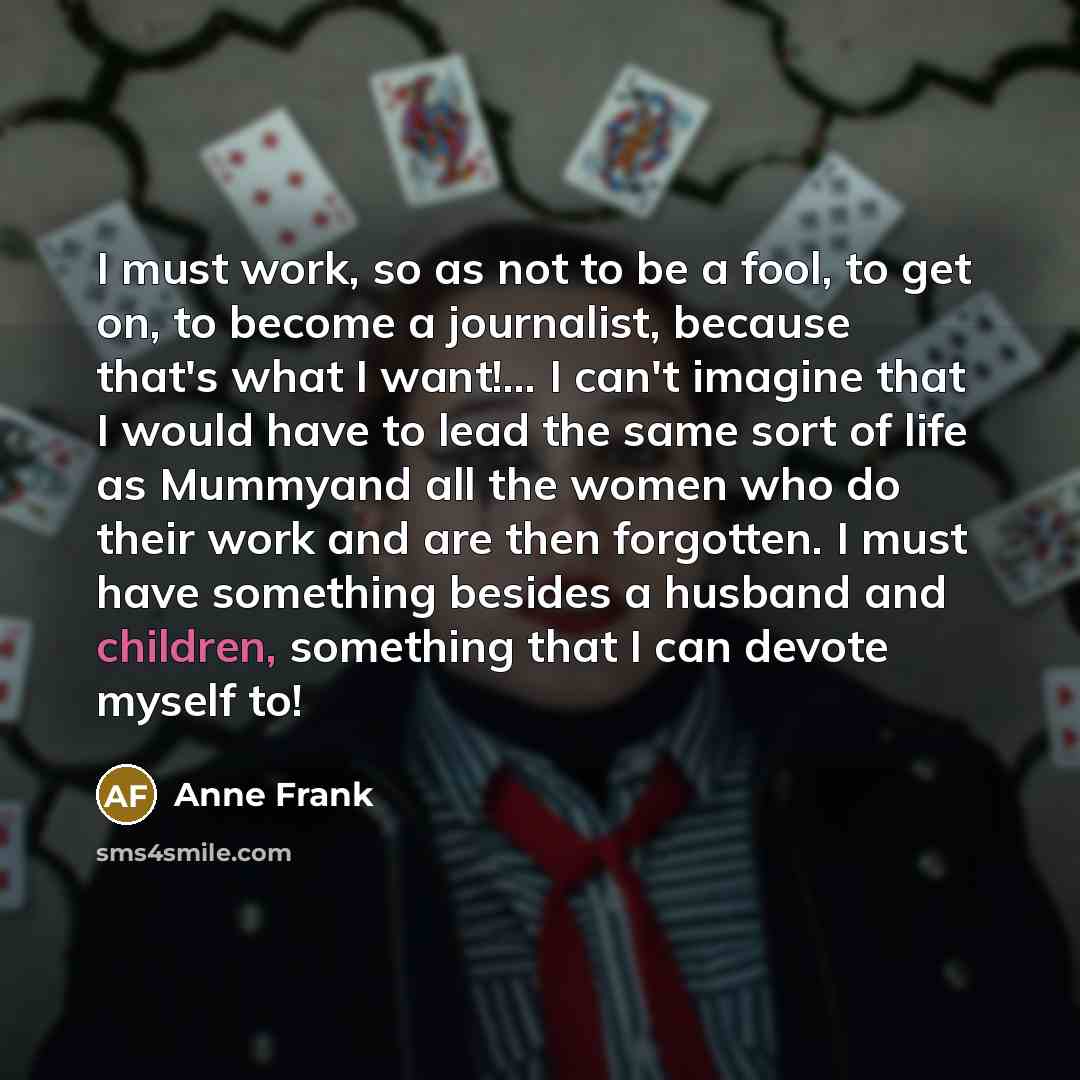 “I must work, so as not to be a fool,…” quote by Anne Frank