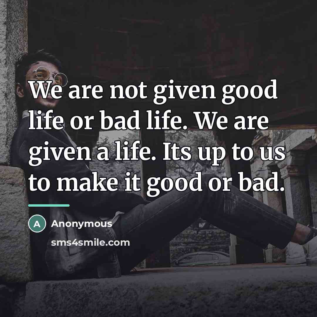 “We are not given good life or bad life. We…” quote by Anonymous