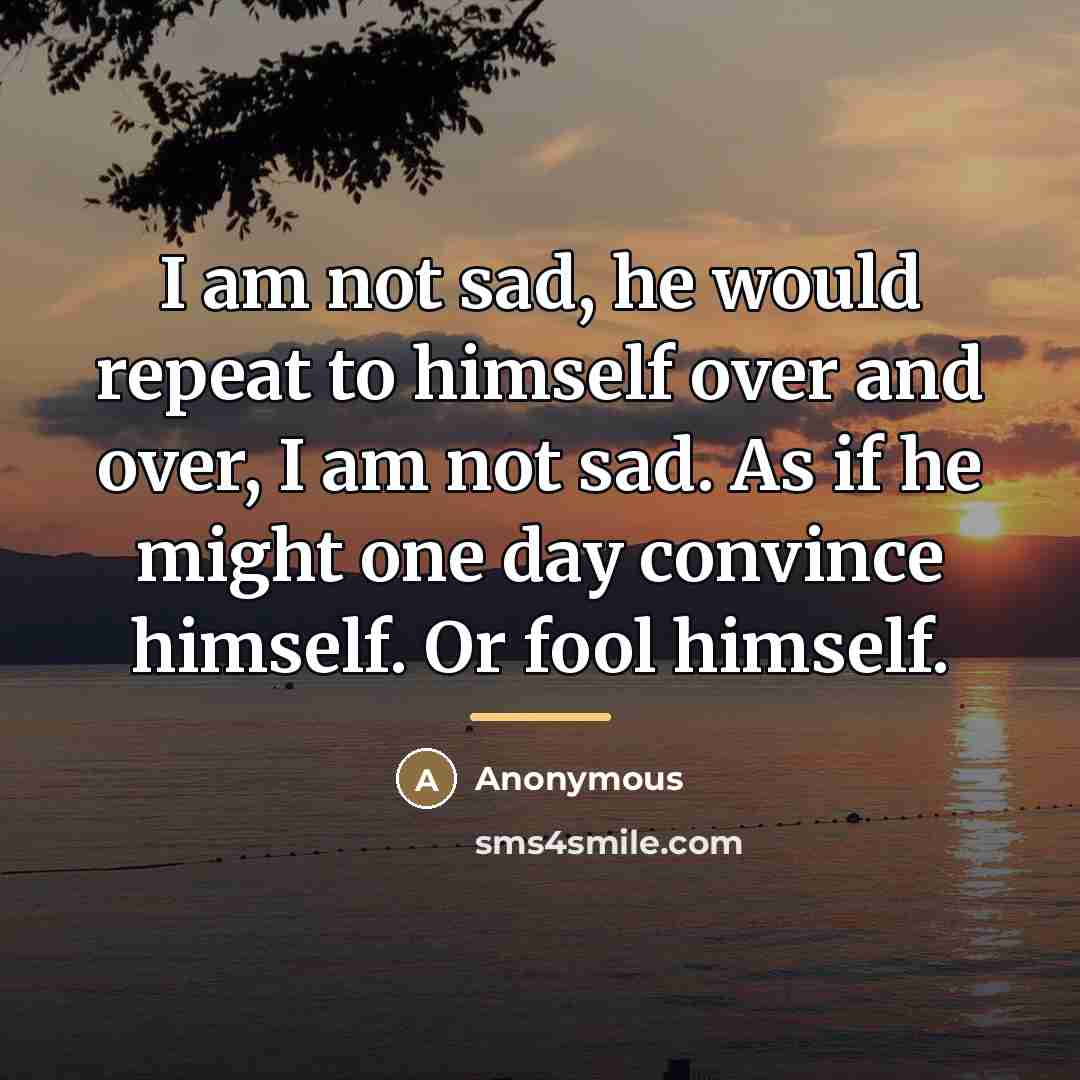 “I am not sad, he would repeat to himself over…” quote by Anonymous