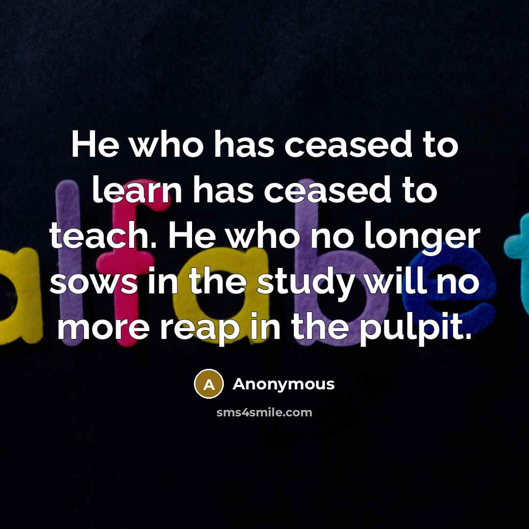 “He who has ceased to learn has ceased to teach.…” quote by Anonymous