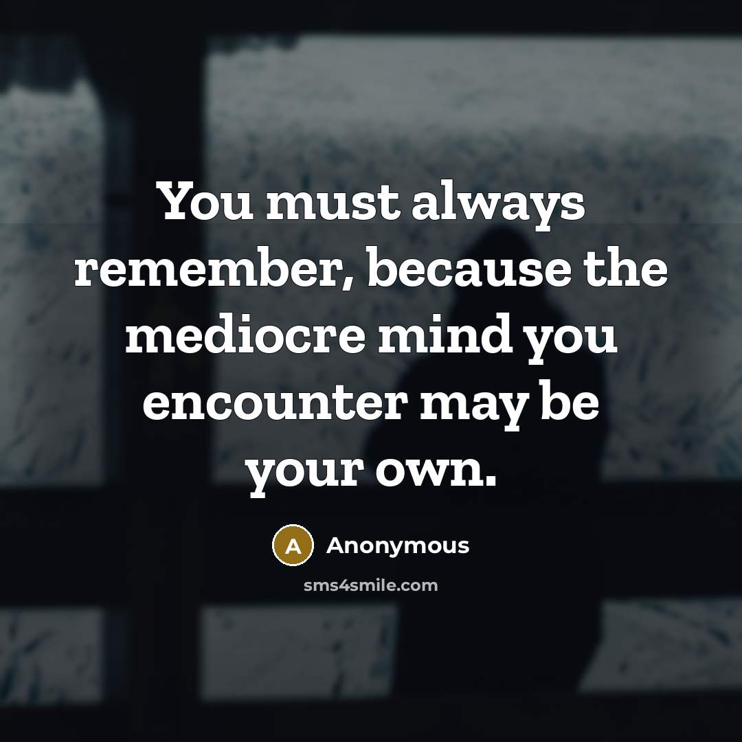 “You must always remember, because the mediocre mind you encounter may be your own.” quote by Anonymous